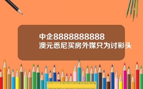 中企8888888888澳元悉尼买房外媒只为讨彩头
