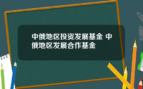 中俄地区投资发展基金 中俄地区发展合作基金