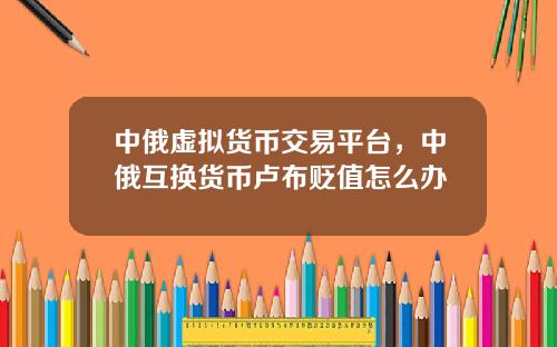 中俄虚拟货币交易平台，中俄互换货币卢布贬值怎么办