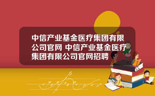 中信产业基金医疗集团有限公司官网 中信产业基金医疗集团有限公司官网招聘