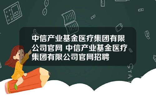 中信产业基金医疗集团有限公司官网 中信产业基金医疗集团有限公司官网招聘