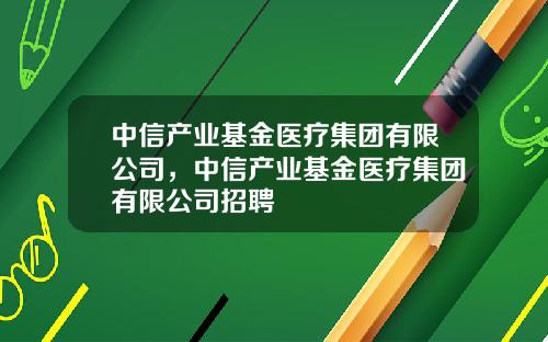中信产业基金医疗集团有限公司，中信产业基金医疗集团有限公司招聘
