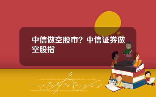 中信做空股市？中信证券做空股指