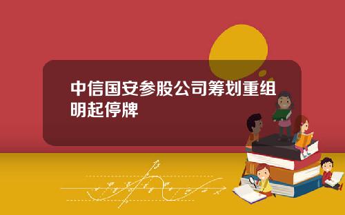 中信国安参股公司筹划重组明起停牌