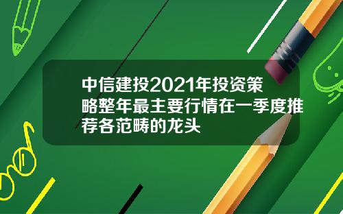 中信建投2021年投资策略整年最主要行情在一季度推荐各范畴的龙头