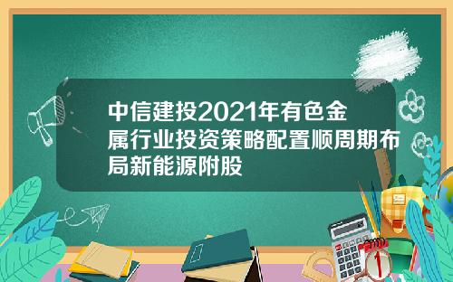中信建投2021年有色金属行业投资策略配置顺周期布局新能源附股