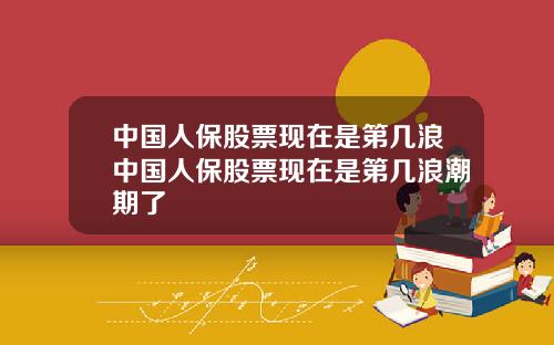 中国人保股票现在是第几浪中国人保股票现在是第几浪潮期了