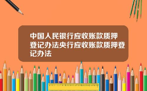 中国人民银行应收账款质押登记办法央行应收账款质押登记办法