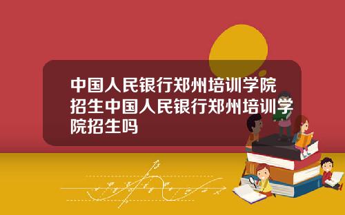 中国人民银行郑州培训学院招生中国人民银行郑州培训学院招生吗