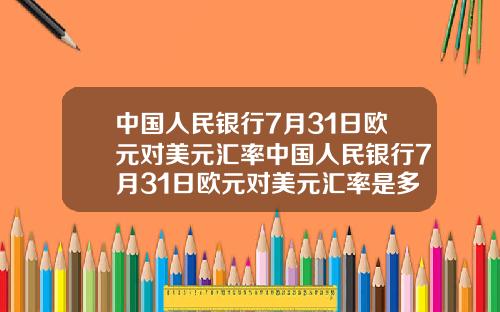 中国人民银行7月31日欧元对美元汇率中国人民银行7月31日欧元对美元汇率是多少