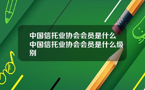 中国信托业协会会员是什么中国信托业协会会员是什么级别