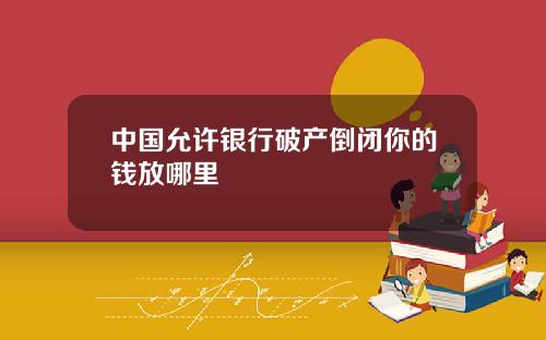 中国允许银行破产倒闭你的钱放哪里