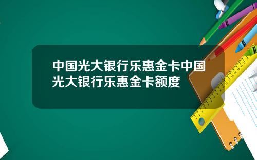 中国光大银行乐惠金卡中国光大银行乐惠金卡额度