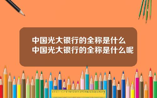 中国光大银行的全称是什么中国光大银行的全称是什么呢
