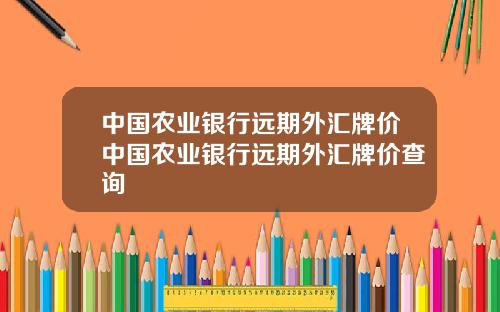 中国农业银行远期外汇牌价中国农业银行远期外汇牌价查询