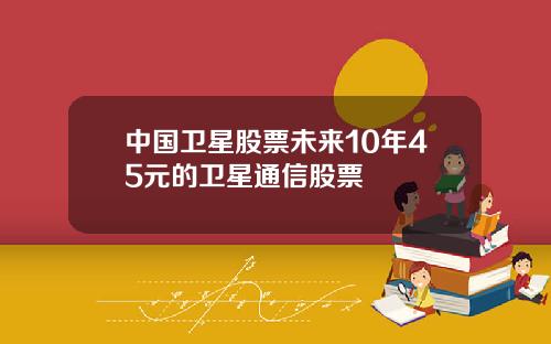 中国卫星股票未来10年45元的卫星通信股票