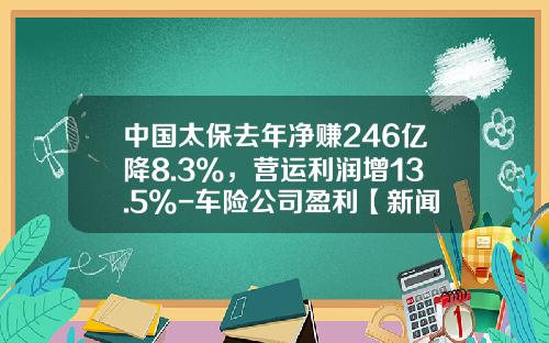 中国太保去年净赚246亿降8.3%，营运利润增13.5%-车险公司盈利【新闻】