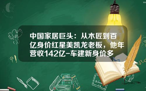 中国家居巨头：从木匠到百亿身价红星美凯龙老板，他年营收142亿-车建新身价多少【新闻】