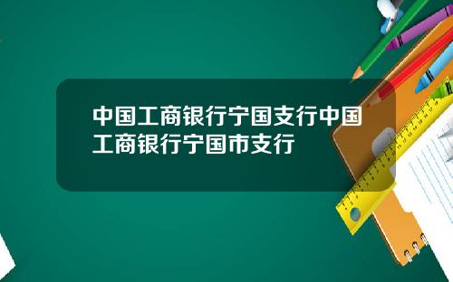 中国工商银行宁国支行中国工商银行宁国市支行