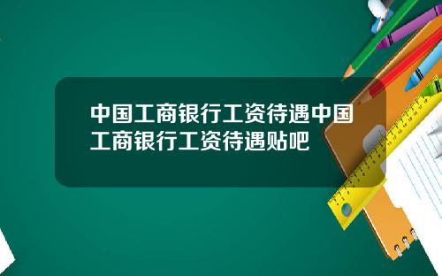 中国工商银行工资待遇中国工商银行工资待遇贴吧
