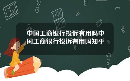 中国工商银行投诉有用吗中国工商银行投诉有用吗知乎