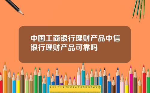 中国工商银行理财产品中信银行理财产品可靠吗