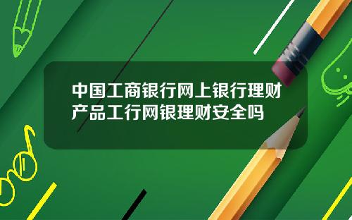 中国工商银行网上银行理财产品工行网银理财安全吗