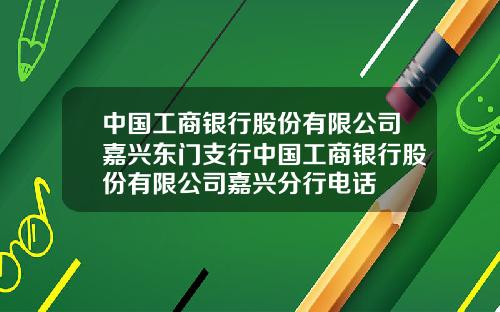 中国工商银行股份有限公司嘉兴东门支行中国工商银行股份有限公司嘉兴分行电话