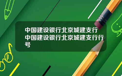 中国建设银行北京城建支行中国建设银行北京城建支行行号