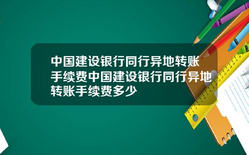 中国建设银行同行异地转账手续费中国建设银行同行异地转账手续费多少