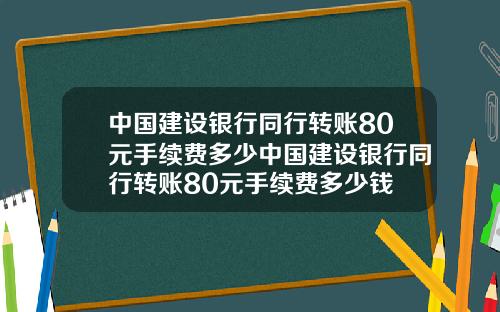 中国建设银行同行转账80元手续费多少中国建设银行同行转账80元手续费多少钱