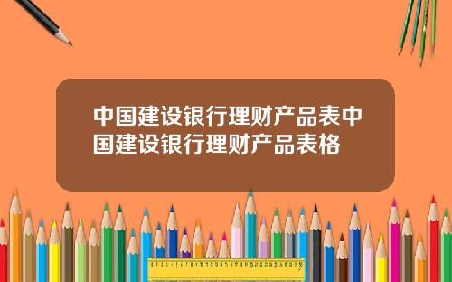 中国建设银行理财产品表中国建设银行理财产品表格