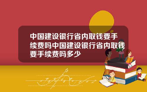中国建设银行省内取钱要手续费吗中国建设银行省内取钱要手续费吗多少