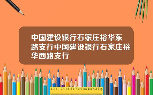 中国建设银行石家庄裕华东路支行中国建设银行石家庄裕华西路支行
