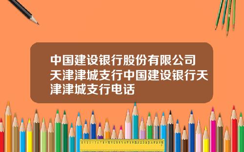 中国建设银行股份有限公司天津津城支行中国建设银行天津津城支行电话