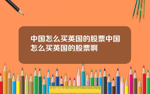 中国怎么买英国的股票中国怎么买英国的股票啊