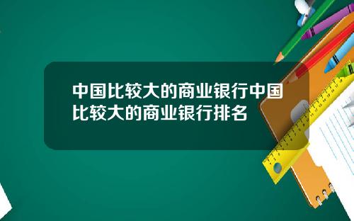 中国比较大的商业银行中国比较大的商业银行排名