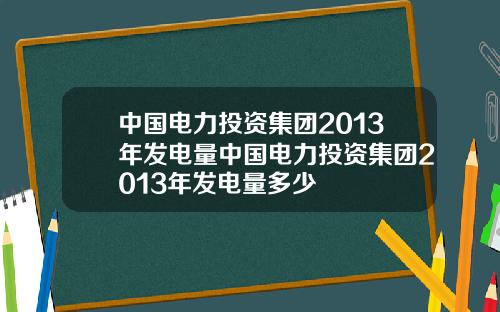 中国电力投资集团2013年发电量中国电力投资集团2013年发电量多少