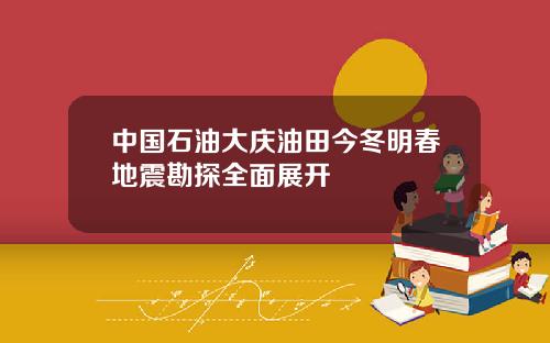 中国石油大庆油田今冬明春地震勘探全面展开