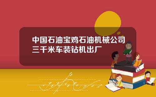 中国石油宝鸡石油机械公司三千米车装钻机出厂