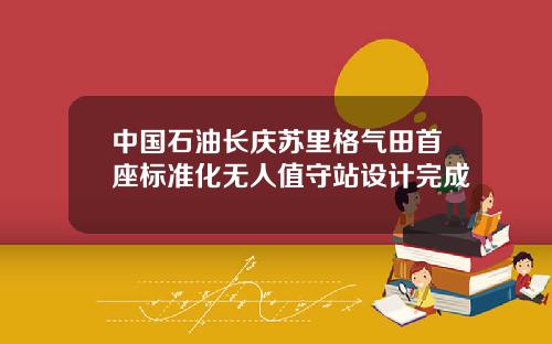 中国石油长庆苏里格气田首座标准化无人值守站设计完成