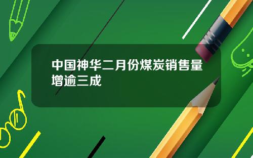 中国神华二月份煤炭销售量增逾三成