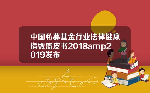 中国私募基金行业法律健康指数蓝皮书2018amp2019发布