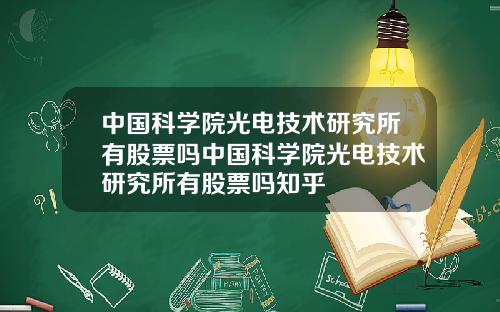 中国科学院光电技术研究所有股票吗中国科学院光电技术研究所有股票吗知乎