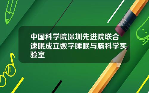 中国科学院深圳先进院联合速眠成立数字睡眠与脑科学实验室
