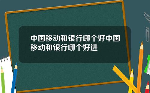 中国移动和银行哪个好中国移动和银行哪个好进