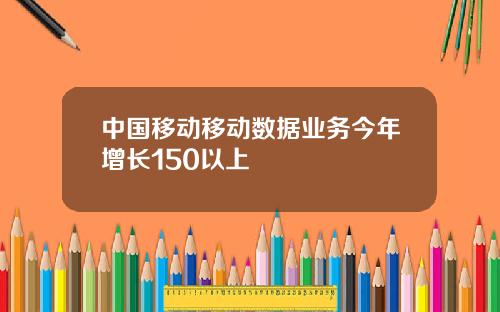 中国移动移动数据业务今年增长150以上