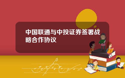 中国联通与中投证券签署战略合作协议
