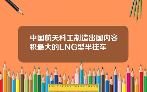中国航天科工制造出国内容积最大的LNG型半挂车