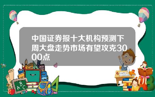 中国证券报十大机构预测下周大盘走势市场有望攻克3000点